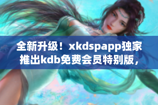 全新升级！xkdspapp独家推出kdb免费会员特别版，新版体验酷炫升级