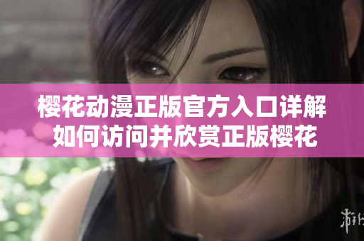 樱花动漫正版官方入口详解 如何访问并欣赏正版樱花动漫？