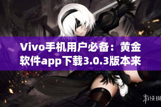 Vivo手机用户必备：黄金软件app下载3.0.3版本来袭