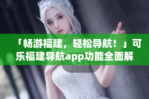 「畅游福建，轻松导航！」可乐福建导航app功能全面解析