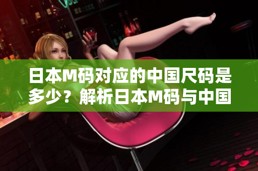 日本M码对应的中国尺码是多少？解析日本M码与中国尺码的对照表