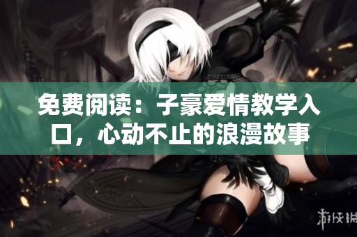 免费阅读：子豪爱情教学入口，心动不止的浪漫故事