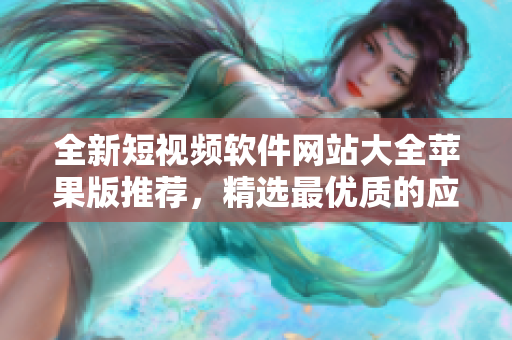 全新短视频软件网站大全苹果版推荐，精选最优质的应用资源