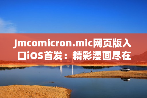 Jmcomicron.mic网页版入口iOS首发：精彩漫画尽在掌握，快来体验刺激的视觉盛宴