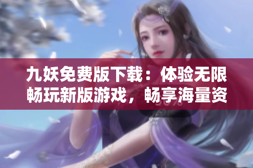 九妖免费版下载：体验无限畅玩新版游戏，畅享海量资源，尽在九妖！
