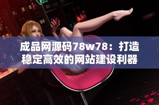 成品网源码78w78：打造稳定高效的网站建设利器
