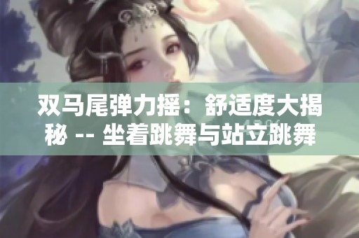 双马尾弹力摇：舒适度大揭秘 -- 坐着跳舞与站立跳舞的对比分析