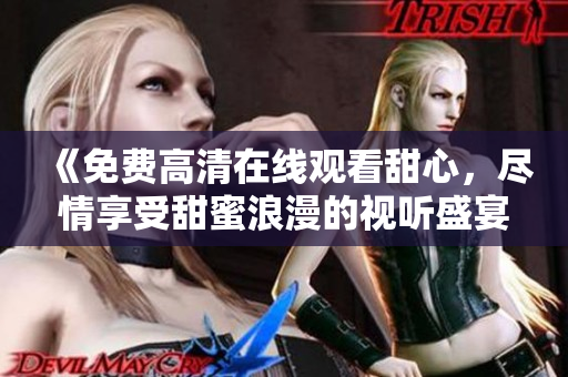 《免费高清在线观看甜心，尽情享受甜蜜浪漫的视听盛宴！》