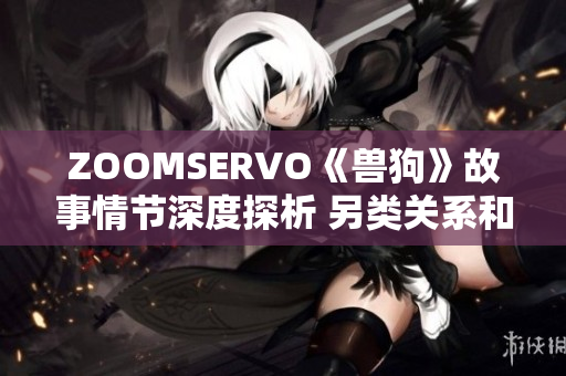 ZOOMSERVO《兽狗》故事情节深度探析 另类关系和道德挑战的心理剖析