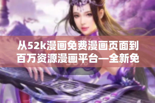 从52k漫画免费漫画页面到百万资源漫画平台—全新免费漫画神器