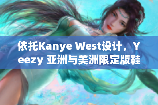 依托Kanye West设计，Yeezy 亚洲与美洲限定版鞋款重新定义街头潮流