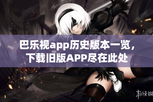 巴乐视app历史版本一览，下载旧版APP尽在此处