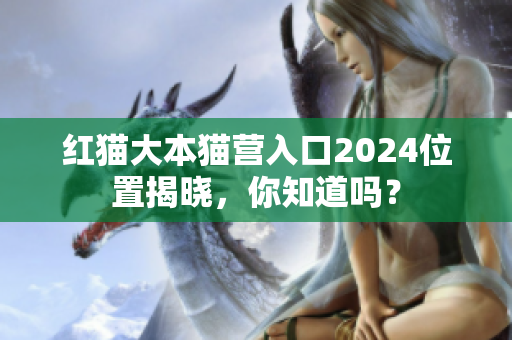 红猫大本猫营入口2024位置揭晓，你知道吗？