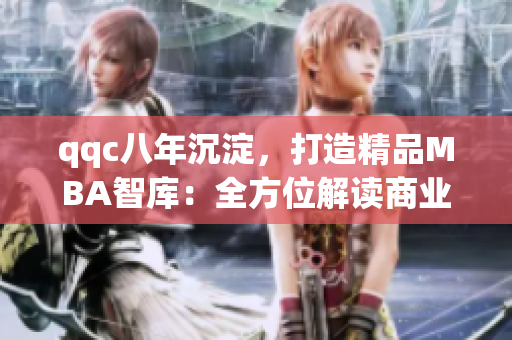 qqc八年沉淀，打造精品MBA智库：全方位解读商业管理新视角
