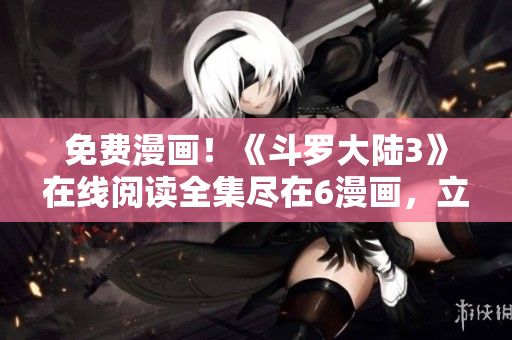 免费漫画！《斗罗大陆3》在线阅读全集尽在6漫画，立即下载享受纯粹的漫画乐趣