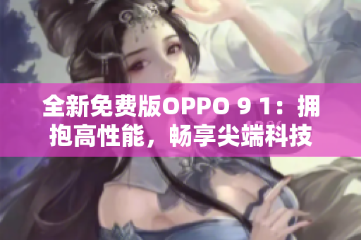 全新免费版OPPO 9 1：拥抱高性能，畅享尖端科技