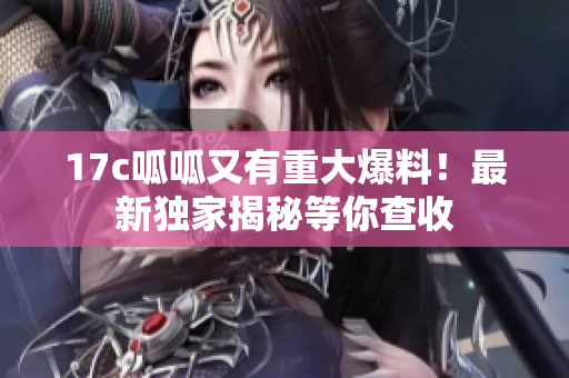 17c呱呱又有重大爆料！最新独家揭秘等你查收