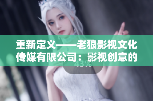 重新定义——老狼影视文化传媒有限公司：影视创意的源泉