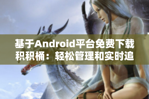 基于Android平台免费下载积积桶：轻松管理和实时追踪您的积累收益