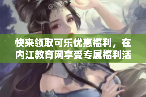 快来领取可乐优惠福利，在内江教育网享受专属福利活动