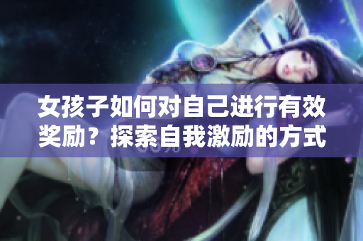 女孩子如何对自己进行有效奖励？探索自我激励的方式