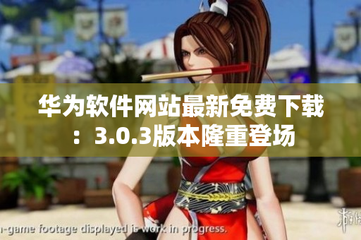 华为软件网站最新免费下载：3.0.3版本隆重登场