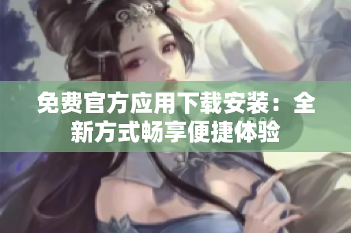 免费官方应用下载安装：全新方式畅享便捷体验