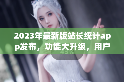 2023年最新版站长统计app发布，功能大升级，用户体验再升级
