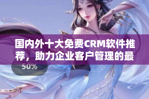 国内外十大免费CRM软件推荐，助力企业客户管理的最佳选择