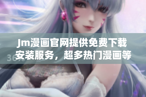 Jm漫画官网提供免费下载安装服务，超多热门漫画等你来看