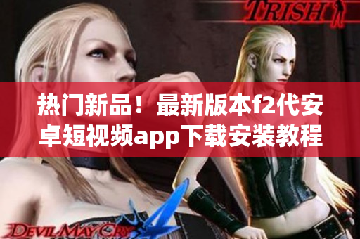 热门新品！最新版本f2代安卓短视频app下载安装教程大揭秘，精彩视频尽收眼底