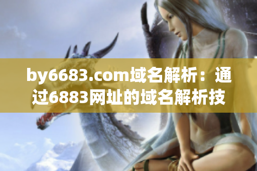by6683.com域名解析：通过6883网址的域名解析技术实现网络在线访问
