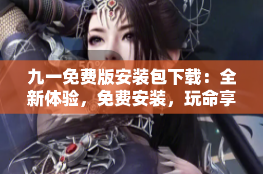 九一免费版安装包下载：全新体验，免费安装，玩命享受！