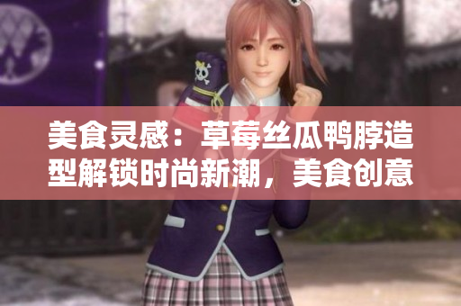 美食灵感：草莓丝瓜鸭脖造型解锁时尚新潮，美食创意引领发型设计趋势