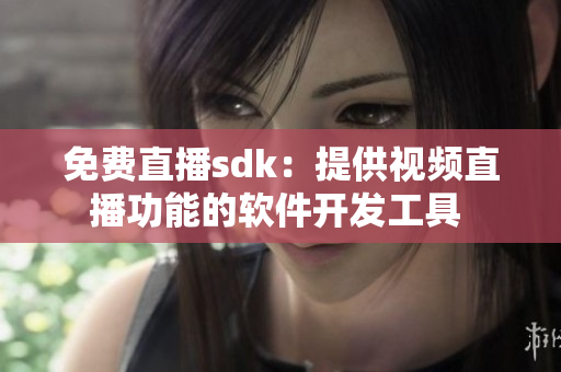 免费直播sdk：提供视频直播功能的软件开发工具 