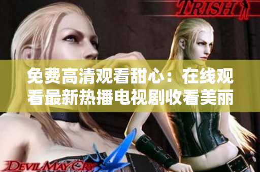 免费高清观看甜心：在线观看最新热播电视剧收看美丽爱情动作，赶紧观看吧