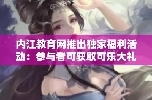 内江教育网推出独家福利活动：参与者可获取可乐大礼包