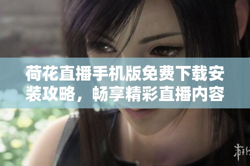 荷花直播手机版免费下载安装攻略，畅享精彩直播内容