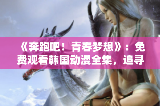 《奔跑吧！青春梦想》：免费观看韩国动漫全集，追寻梦想的青春故事等你来体验