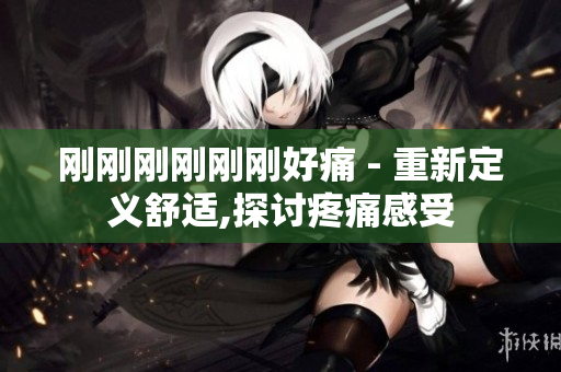 刚刚刚刚刚刚好痛 - 重新定义舒适,探讨疼痛感受