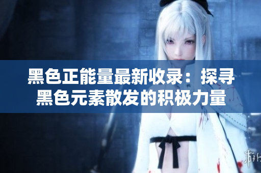 黑色正能量最新收录：探寻黑色元素散发的积极力量
