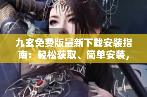 九玄免费版最新下载安装指南：轻松获取、简单安装，让您尽情体验