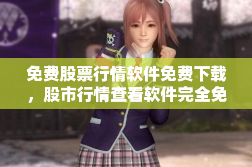 免费股票行情软件免费下载，股市行情查看软件完全免费获取