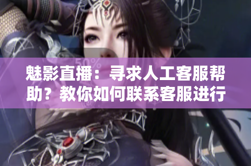 魅影直播：寻求人工客服帮助？教你如何联系客服进行在线咨询