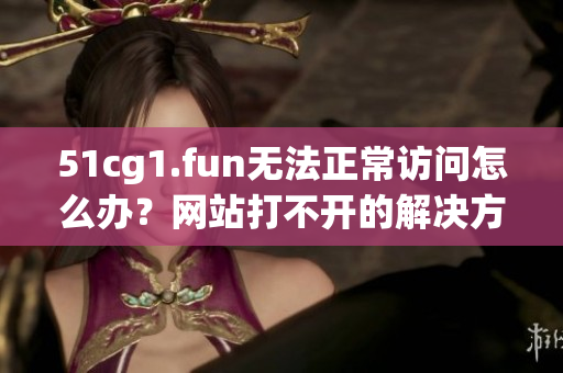 51cg1.fun无法正常访问怎么办？网站打不开的解决方法