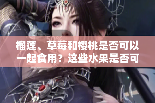 榴莲、草莓和樱桃是否可以一起食用？这些水果是否可以相互搭配食用？