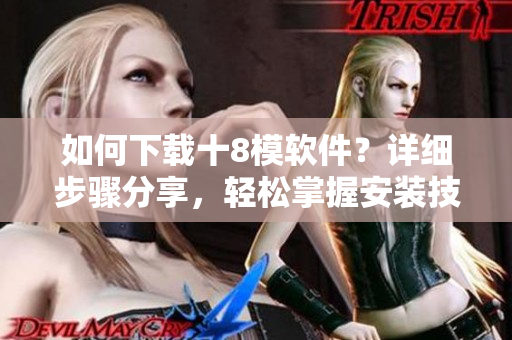 如何下载十8模软件？详细步骤分享，轻松掌握安装技巧