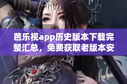 芭乐视app历史版本下载完整汇总，免费获取老版本安装包