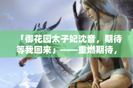 「御花园太子妃沈音，期待等我回来」——重燃期待，故园风华
