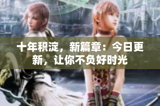 十年积淀，新篇章：今日更新，让你不负好时光